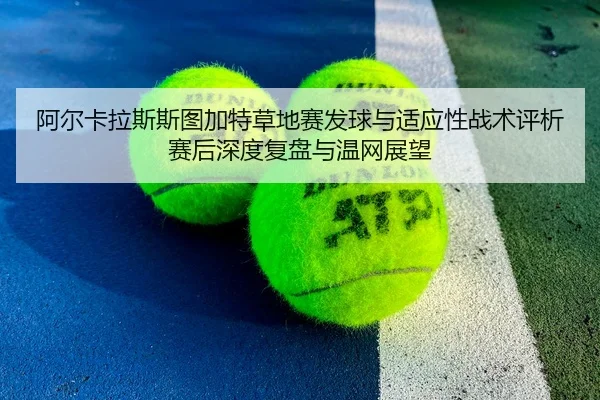 阿尔卡拉斯斯图加特草地赛发球与适应性战术评析赛后深度复盘与温网展望