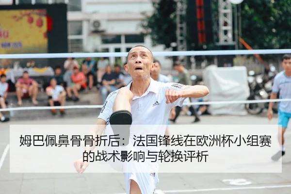 姆巴佩鼻骨骨折后：法国锋线在欧洲杯小组赛的战术影响与轮换评析