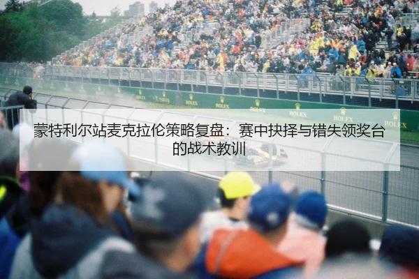 蒙特利尔站麦克拉伦策略复盘：赛中抉择与错失领奖台的战术教训